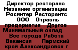 Директор ресторана › Название организации ­ Росинтер Ресторантс, ООО › Отрасль предприятия ­ Другое › Минимальный оклад ­ 1 - Все города Работа » Вакансии   . Пермский край,Александровск г.